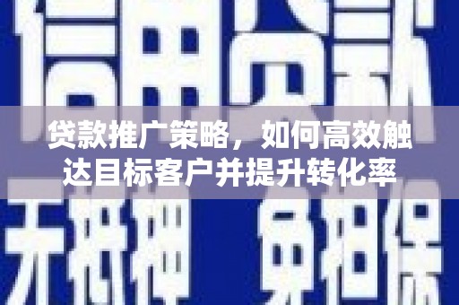 顺庆贷款推广策略，如何高效触达目标客户并提升转化率