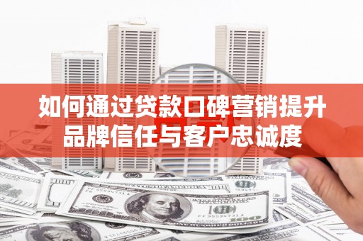 顺庆如何通过贷款口碑营销提升品牌信任与客户忠诚度