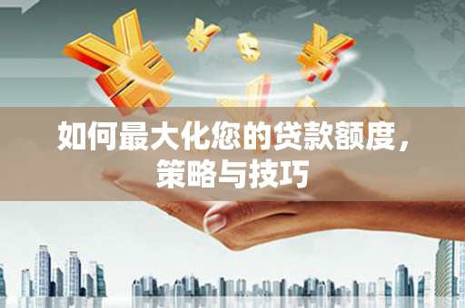 顺庆如何最大化您的贷款额度，策略与技巧