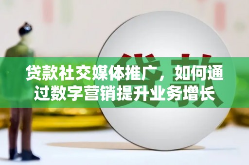 顺庆贷款社交媒体推广，如何通过数字营销提升业务增长