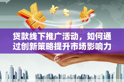 顺庆贷款线下推广活动，如何通过创新策略提升市场影响力
