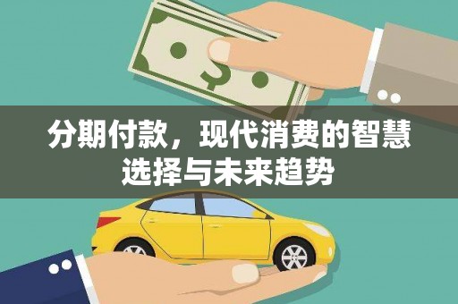 顺庆分期付款，现代消费的智慧选择与未来趋势