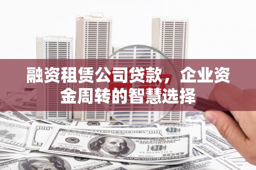 顺庆融资租赁公司贷款，企业资金周转的智慧选择