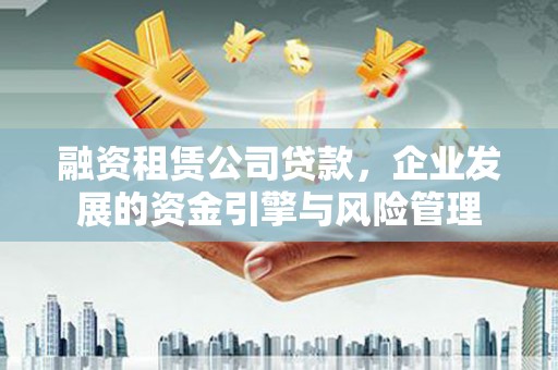 顺庆融资租赁公司贷款，企业发展的资金引擎与风险管理