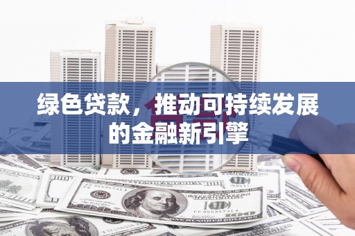 顺庆绿色贷款，推动可持续发展的金融新引擎