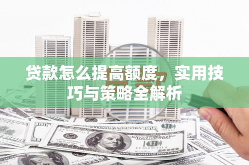 顺庆贷款怎么提高额度，实用技巧与策略全解析