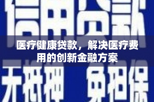 顺庆医疗健康贷款，解决医疗费用的创新金融方案