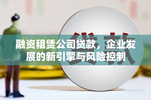 顺庆融资租赁公司贷款，企业发展的新引擎与风险控制