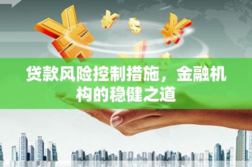 顺庆贷款风险控制措施，金融机构的稳健之道