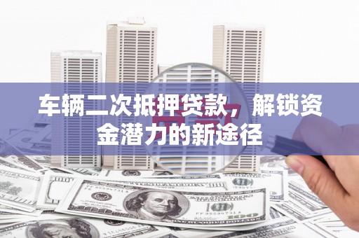 顺庆车辆二次抵押贷款，解锁资金潜力的新途径