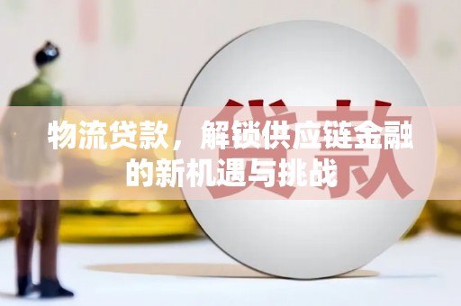 顺庆物流贷款，解锁供应链金融的新机遇与挑战