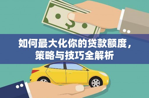 顺庆如何最大化你的贷款额度，策略与技巧全解析