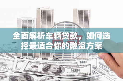 顺庆全面解析车辆贷款，如何选择最适合你的融资方案