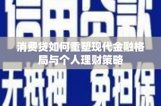 顺庆消费贷如何重塑现代金融格局与个人理财策略