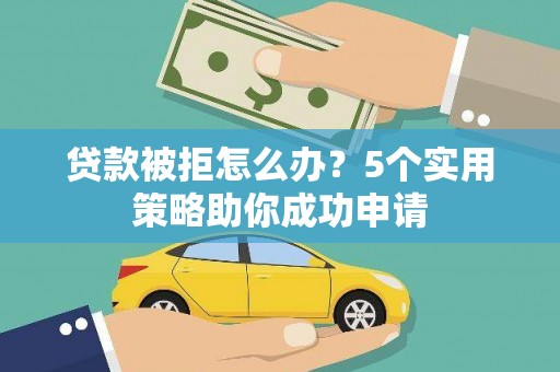 顺庆贷款被拒怎么办？5个实用策略助你成功申请