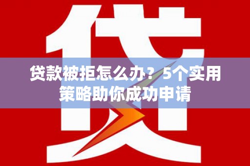 顺庆贷款被拒怎么办？5个实用策略助你成功申请