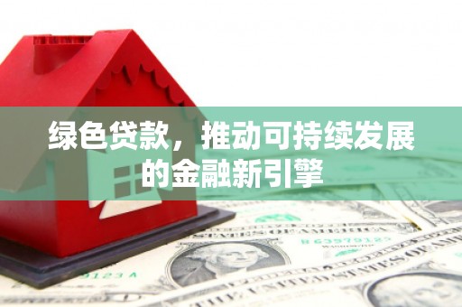 顺庆绿色贷款，推动可持续发展的金融新引擎