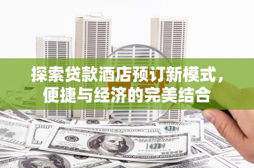 顺庆探索贷款酒店预订新模式，便捷与经济的完美结合