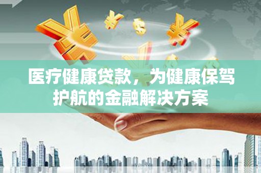 顺庆医疗健康贷款，为健康保驾护航的金融解决方案