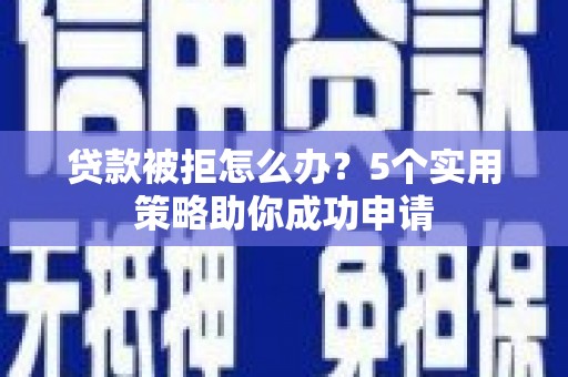 顺庆贷款被拒怎么办？5个实用策略助你成功申请