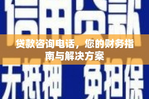 顺庆贷款咨询电话，您的财务指南与解决方案