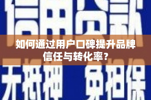 顺庆如何通过用户口碑提升品牌信任与转化率？