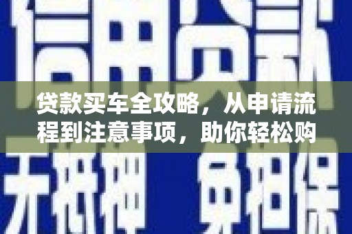 顺庆贷款买车全攻略，从申请流程到注意事项，助你轻松购车
