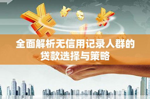 顺庆全面解析无信用记录人群的贷款选择与策略