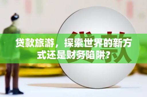 顺庆贷款旅游，探索世界的新方式还是财务陷阱？