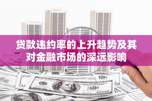 顺庆贷款违约率的上升趋势及其对金融市场的深远影响